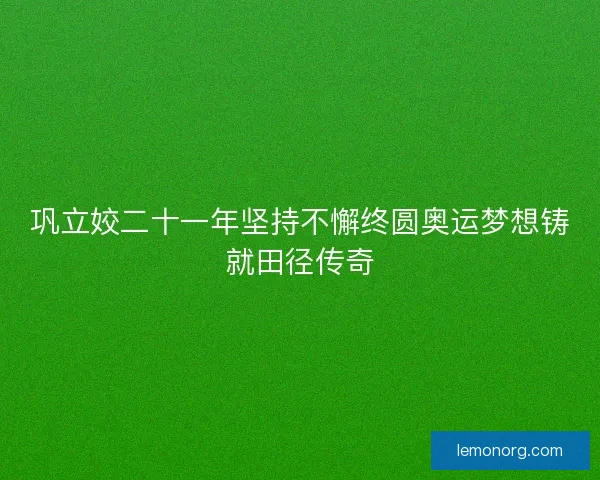 巩立姣二十一年坚持不懈终圆奥运梦想铸就田径传奇