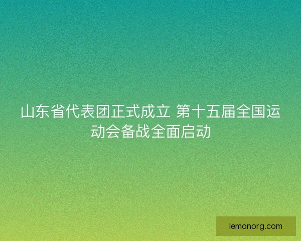 山东省代表团正式成立 第十五届全国运动会备战全面启动 山东省代表团正式成立 第十五届全国运动会备战全面启动