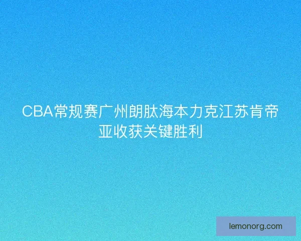 CBA常规赛广州朗肽海本力克江苏肯帝亚收获关键胜利 CBA常规赛广州朗肽海本力克江苏肯帝亚收获关键胜利