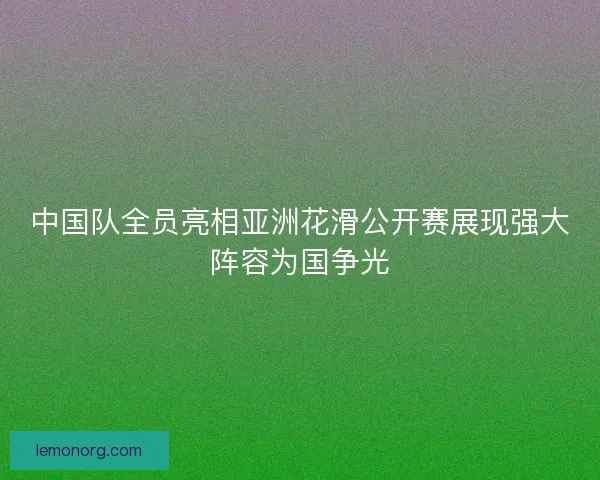 中国队全员亮相亚洲花滑公开赛展现强大阵容为国争光 中国队全员亮相亚洲花滑公开赛展现强大阵容为国争光