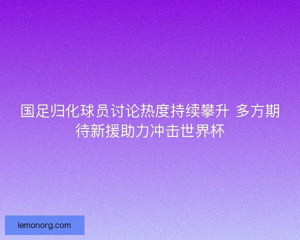 国足归化球员讨论热度持续攀升 多方期待新援助力冲击世界杯