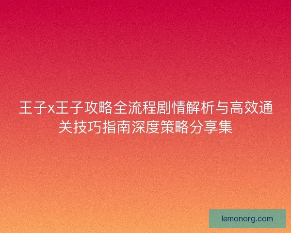 王子x王子攻略全流程剧情解析与高效通关技巧指南深度策略分享集 王子x王子攻略全流程剧情解析与高效通关技巧指南深度策略分享集