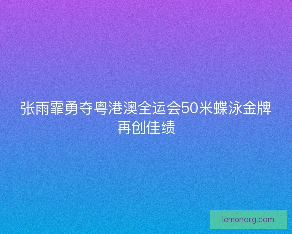 张雨霏勇夺粤港澳全运会50米蝶泳金牌再创佳绩