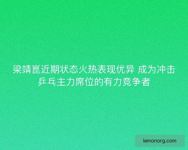 梁靖崑近期状态火热表现优异 成为冲击乒乓主力席位的有力竞争者