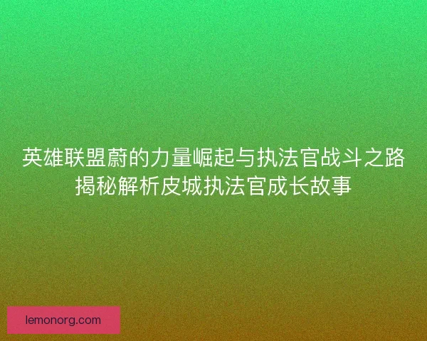 英雄联盟蔚的力量崛起与执法官战斗之路揭秘解析皮城执法官成长故事 英雄联盟蔚的力量崛起与执法官战斗之路揭秘解析皮城执法官成长故事