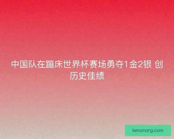 中国队在蹦床世界杯赛场勇夺1金2银 创历史佳绩 中国队在蹦床世界杯赛场勇夺1金2银 创历史佳绩