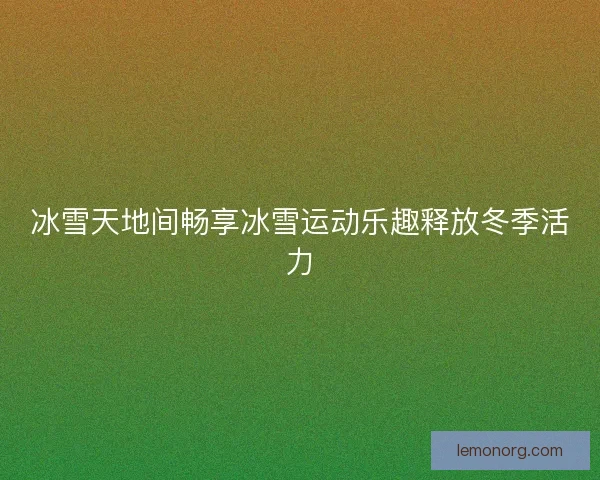 冰雪天地间畅享冰雪运动乐趣释放冬季活力 冰雪天地间畅享冰雪运动乐趣释放冬季活力