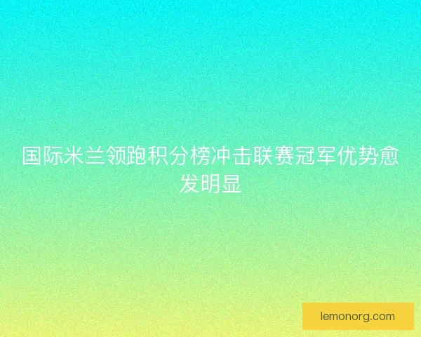 国际米兰领跑积分榜冲击联赛冠军优势愈发明显