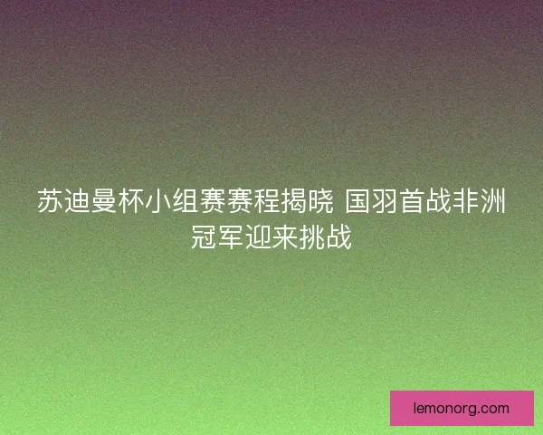 苏迪曼杯小组赛赛程揭晓 国羽首战非洲冠军迎来挑战