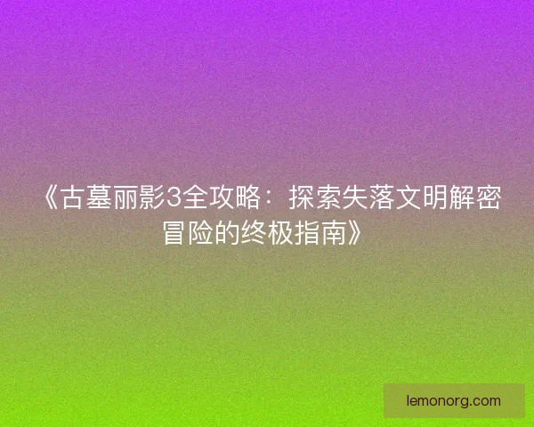 《古墓丽影3全攻略:探索失落文明解密冒险的终极指南》 《古墓丽影3全攻略:探索失落文明解密冒险的终极指南》