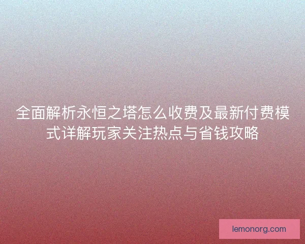 全面解析永恒之塔怎么收费及最新付费模式详解玩家关注热点与省钱攻略 全面解析永恒之塔怎么收费及最新付费模式详解玩家关注热点与省钱攻略