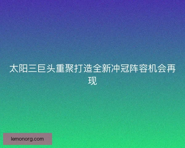 太阳三巨头重聚打造全新冲冠阵容机会再现