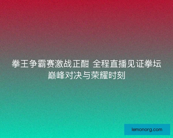 拳王争霸赛激战正酣 全程直播见证拳坛巅峰对决与荣耀时刻