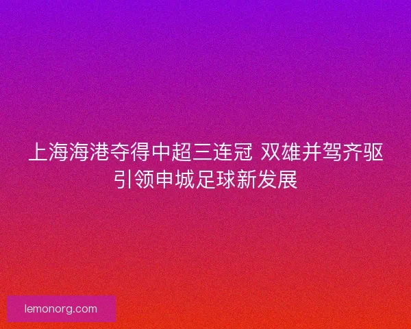 上海海港夺得中超三连冠 双雄并驾齐驱引领申城足球新发展